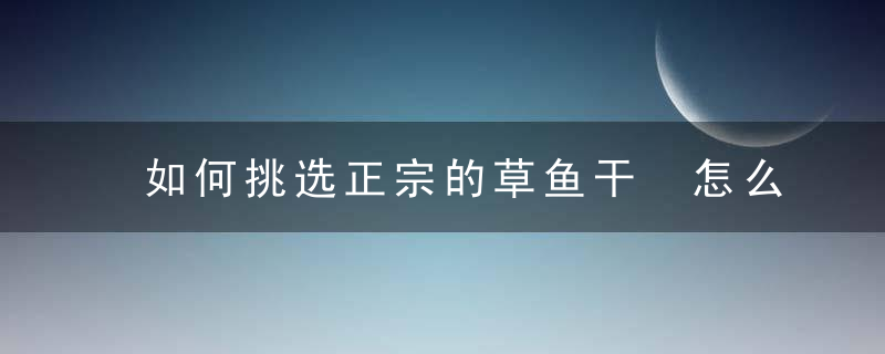 如何挑选正宗的草鱼干 怎么挑选正宗的草鱼干